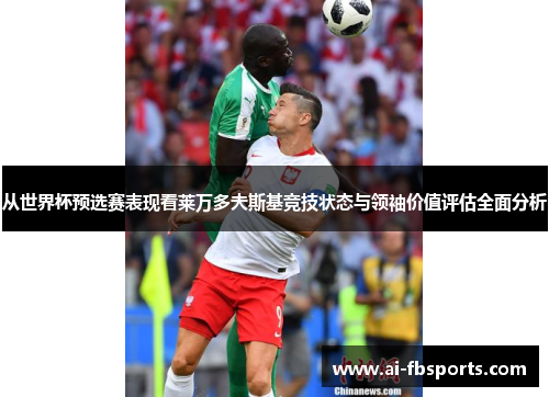从世界杯预选赛表现看莱万多夫斯基竞技状态与领袖价值评估全面分析