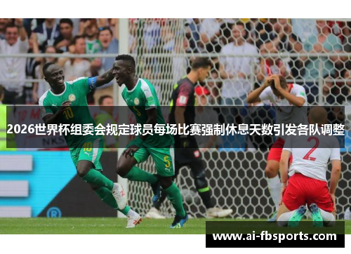 2026世界杯组委会规定球员每场比赛强制休息天数引发各队调整 2026世界杯组委会规定球员每场比赛强制休息天数引发各队调整