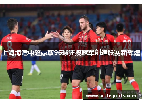 上海海港中超豪取96球狂揽冠军创造联赛新辉煌 上海海港中超豪取96球狂揽冠军创造联赛新辉煌