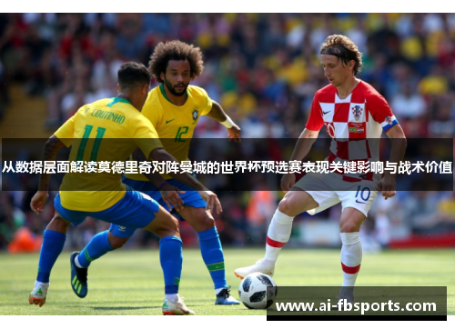 从数据层面解读莫德里奇对阵曼城的世界杯预选赛表现关键影响与战术价值 从数据层面解读莫德里奇对阵曼城的世界杯预选赛表现关键影响与战术价值