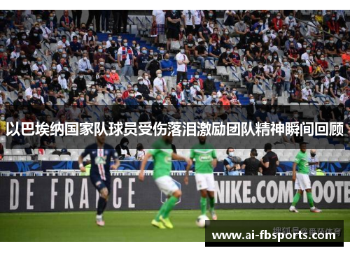 以巴埃纳国家队球员受伤落泪激励团队精神瞬间回顾 以巴埃纳国家队球员受伤落泪激励团队精神瞬间回顾