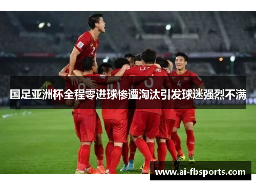 国足亚洲杯全程零进球惨遭淘汰引发球迷强烈不满