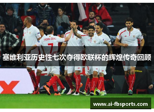 塞维利亚历史性七次夺得欧联杯的辉煌传奇回顾 塞维利亚历史性七次夺得欧联杯的辉煌传奇回顾