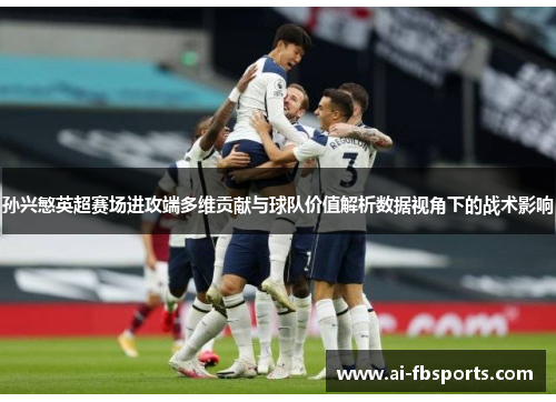 孙兴慜英超赛场进攻端多维贡献与球队价值解析数据视角下的战术影响 孙兴慜英超赛场进攻端多维贡献与球队价值解析数据视角下的战术影响