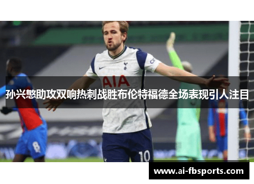 孙兴慜助攻双响热刺战胜布伦特福德全场表现引人注目 孙兴慜助攻双响热刺战胜布伦特福德全场表现引人注目