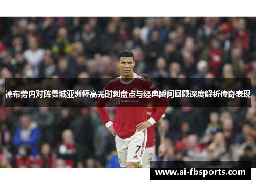 德布劳内对阵曼城亚洲杯高光时刻盘点与经典瞬间回顾深度解析传奇表现 德布劳内对阵曼城亚洲杯高光时刻盘点与经典瞬间回顾深度解析传奇表现