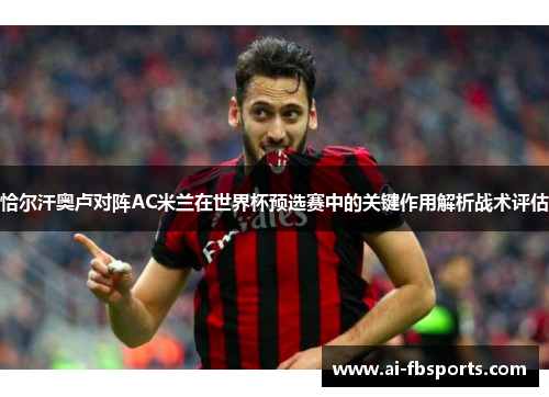 恰尔汗奥卢对阵AC米兰在世界杯预选赛中的关键作用解析战术评估 恰尔汗奥卢对阵AC米兰在世界杯预选赛中的关键作用解析战术评估