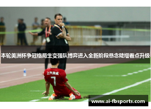 本轮美洲杯争冠格局生变强队博弈进入全新阶段悬念陡增看点升级