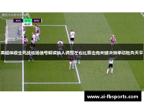 英超保级生死战临场信号解读换人调整左右比赛走向关键决策牵动胜负天平