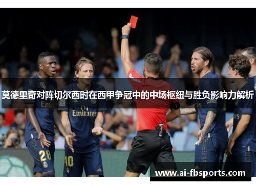 莫德里奇对阵切尔西时在西甲争冠中的中场枢纽与胜负影响力解析
