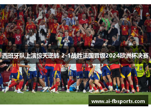 西班牙队上演惊天逆转 2-1战胜法国晋级2024欧洲杯决赛