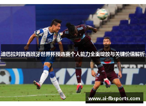 迪巴拉对阵西班牙世界杯预选赛个人能力全面绽放与关键价值解析