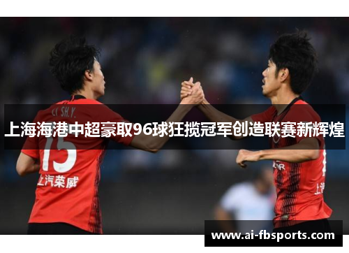 上海海港中超豪取96球狂揽冠军创造联赛新辉煌