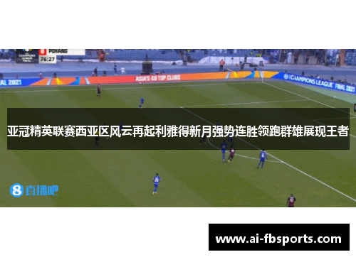 亚冠精英联赛西亚区风云再起利雅得新月强势连胜领跑群雄展现王者