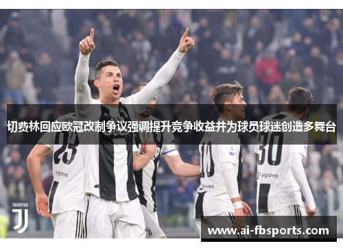 切费林回应欧冠改制争议强调提升竞争收益并为球员球迷创造多舞台