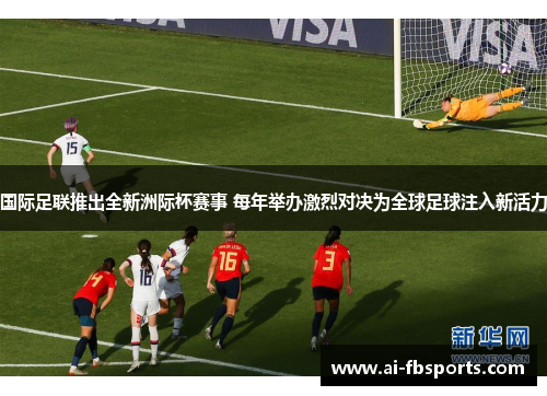 国际足联推出全新洲际杯赛事 每年举办激烈对决为全球足球注入新活力