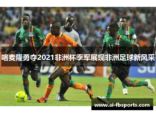 喀麦隆勇夺2021非洲杯季军展现非洲足球新风采