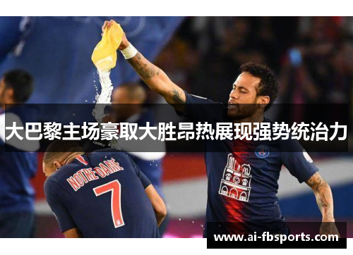 大巴黎主场豪取大胜昂热展现强势统治力