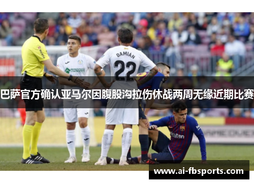 巴萨官方确认亚马尔因腹股沟拉伤休战两周无缘近期比赛