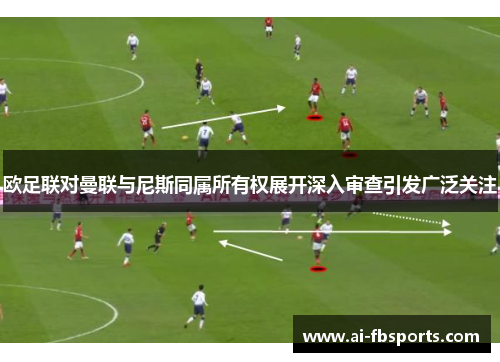 欧足联对曼联与尼斯同属所有权展开深入审查引发广泛关注
