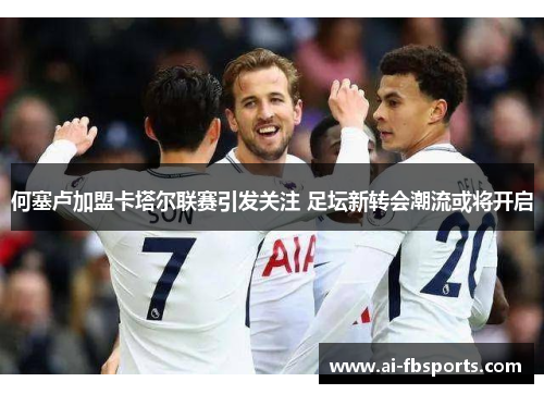 何塞卢加盟卡塔尔联赛引发关注 足坛新转会潮流或将开启