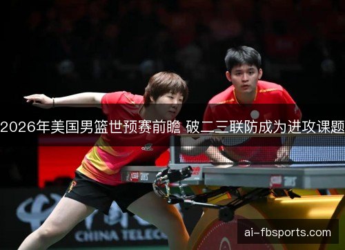 2026年美国男篮世预赛前瞻 破二三联防成为进攻课题