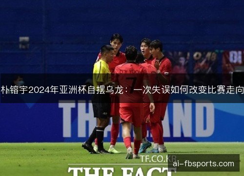 朴镕宇2024年亚洲杯自摆乌龙：一次失误如何改变比赛走向